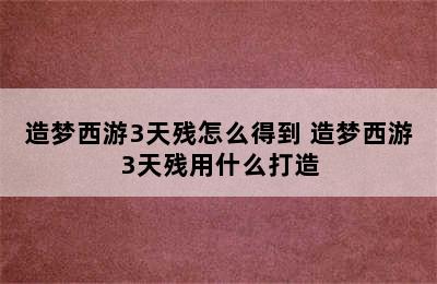 造梦西游3天残怎么得到 造梦西游3天残用什么打造